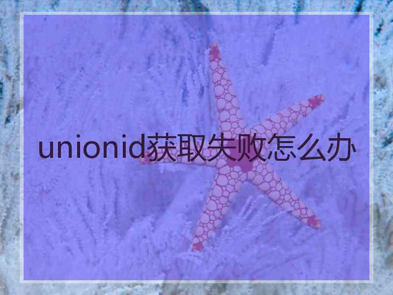 unionid获取失败怎么办
