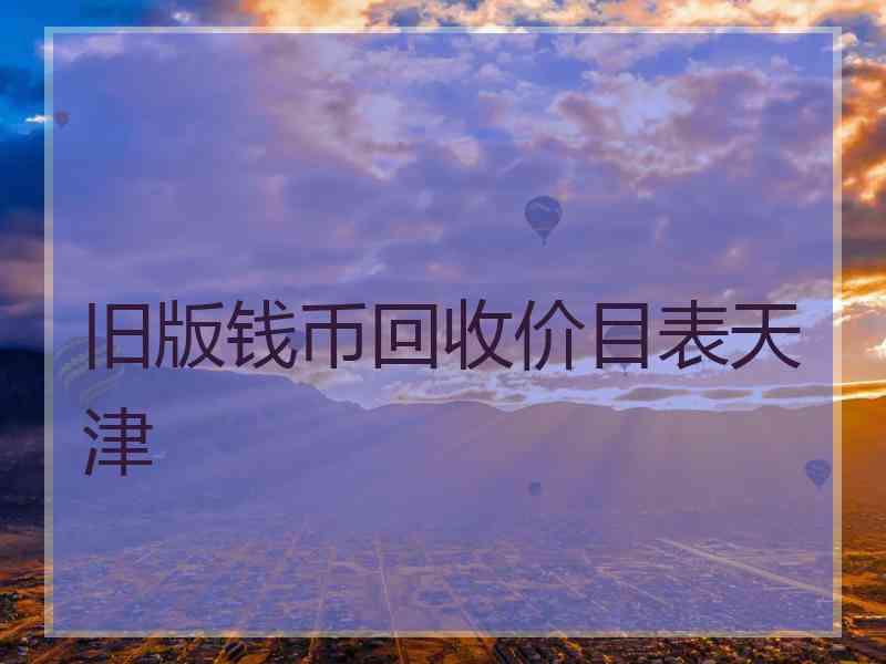 旧版钱币回收价目表天津
