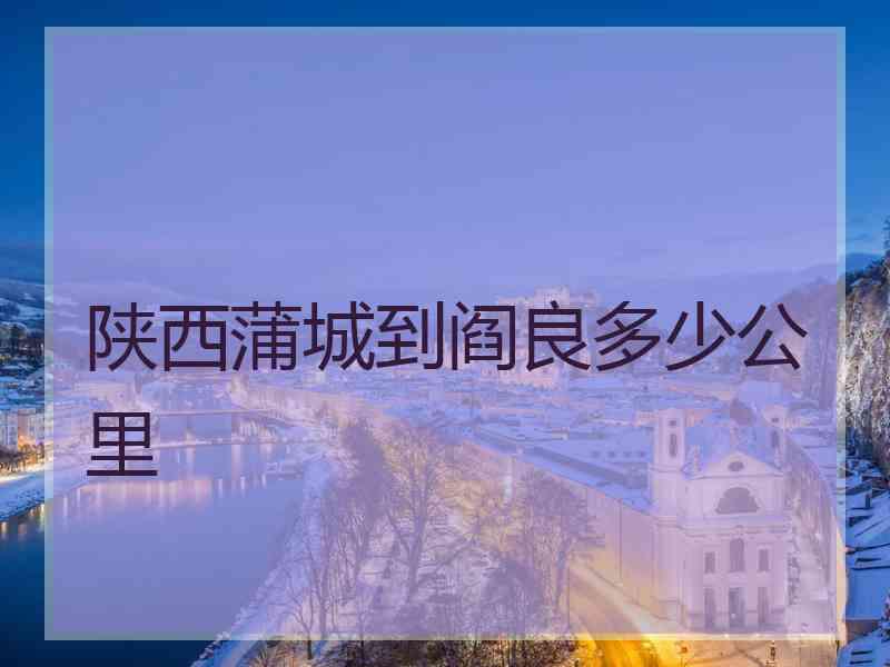 陕西蒲城到阎良多少公里