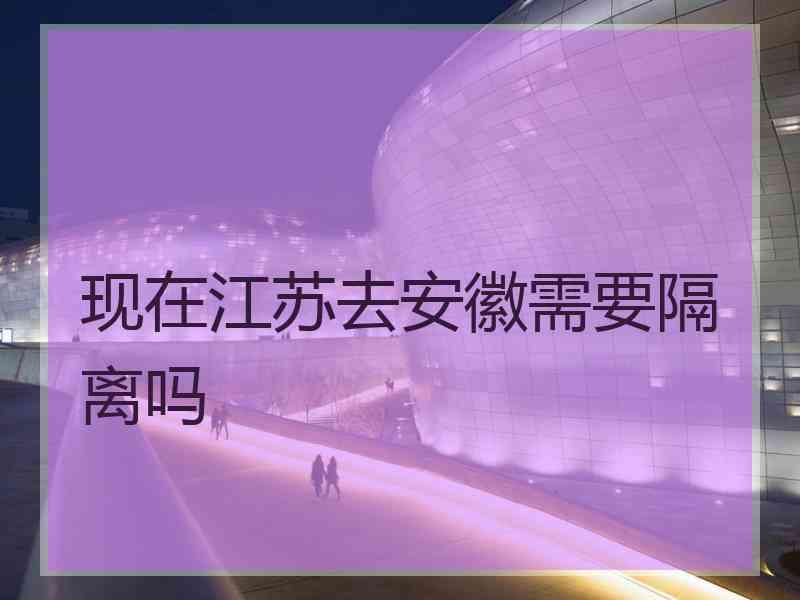 现在江苏去安徽需要隔离吗