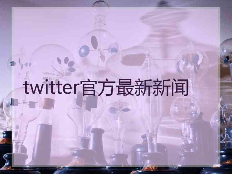 twitter官方最新新闻
