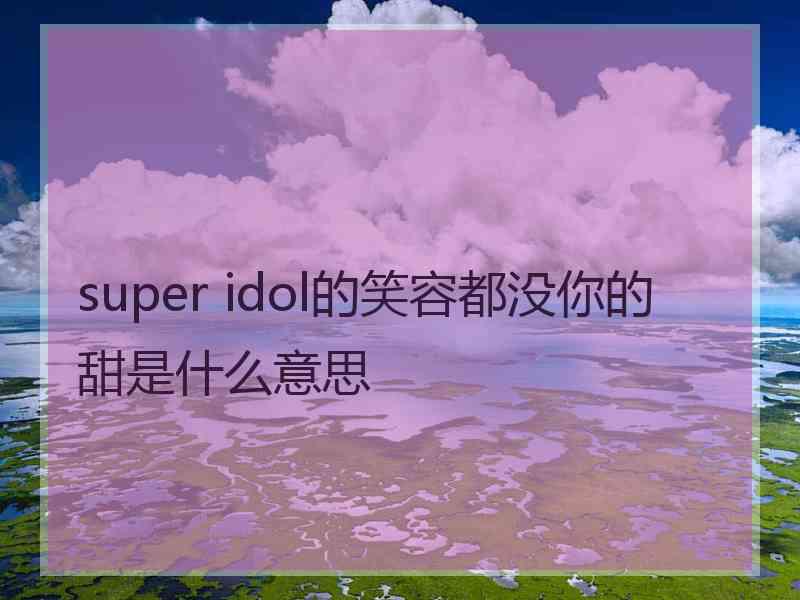 super idol的笑容都没你的甜是什么意思