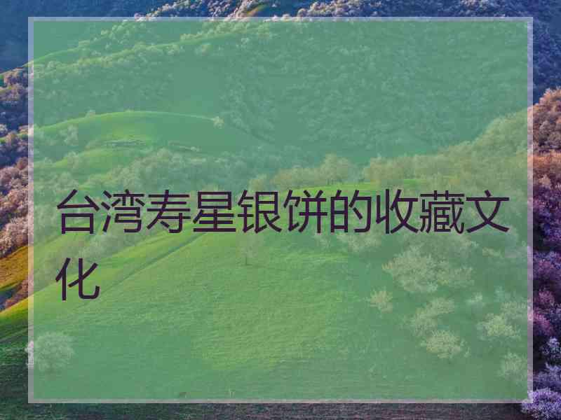 台湾寿星银饼的收藏文化