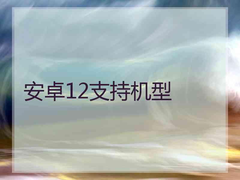 安卓12支持机型