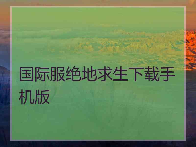 国际服绝地求生下载手机版