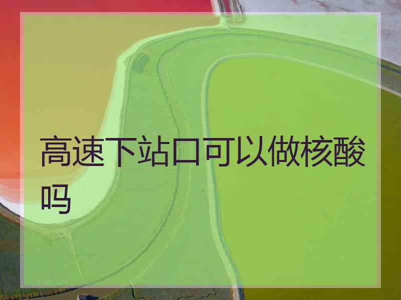 高速下站口可以做核酸吗
