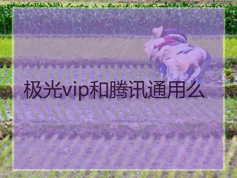 极光vip和腾讯通用么