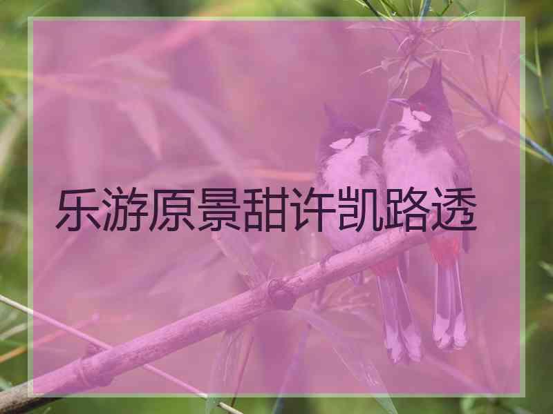 乐游原景甜许凯路透