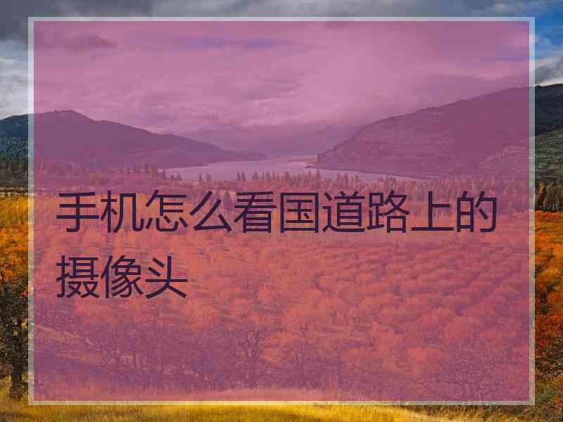 手机怎么看国道路上的摄像头