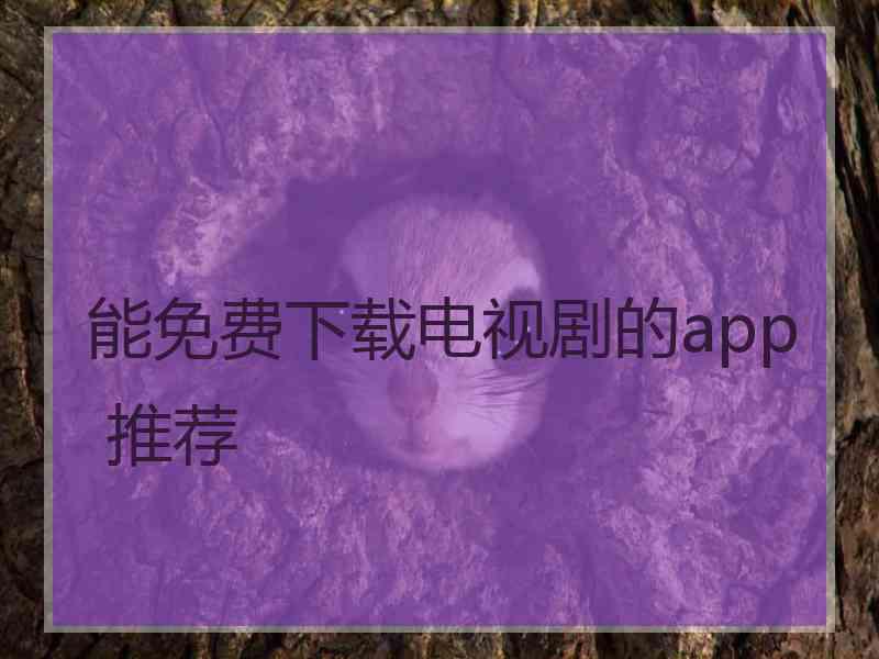 能免费下载电视剧的app 推荐