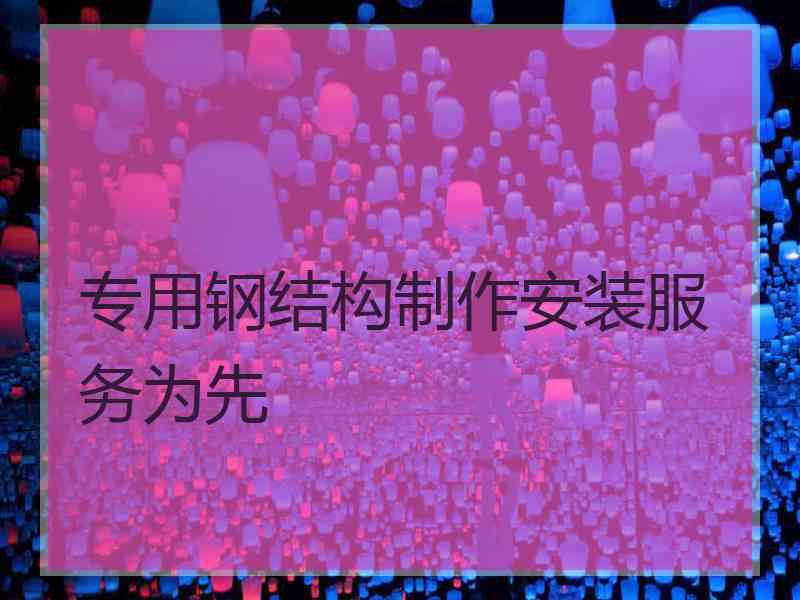 专用钢结构制作安装服务为先
