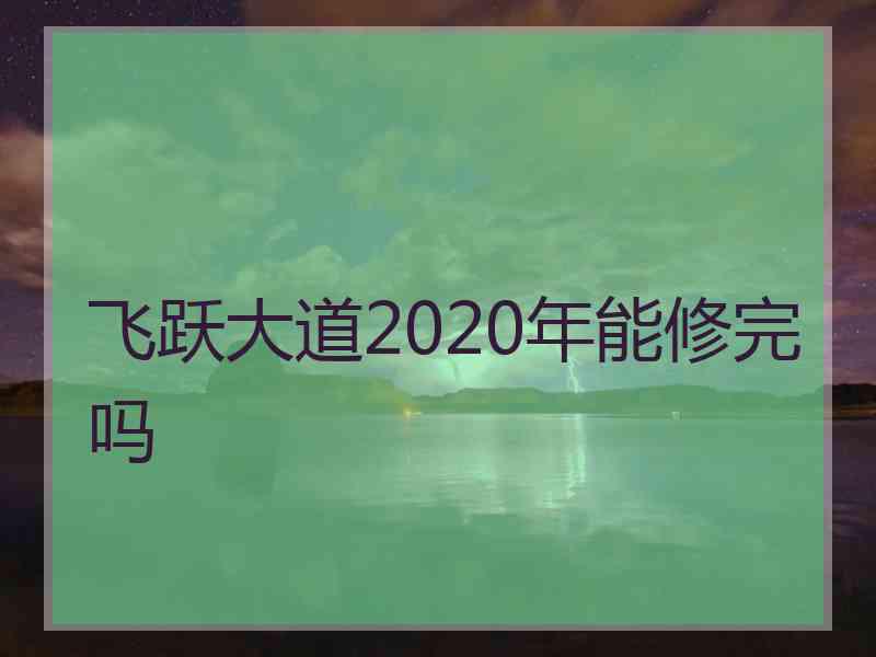 飞跃大道2020年能修完吗