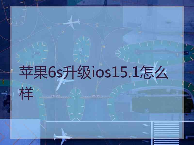 苹果6s升级ios15.1怎么样
