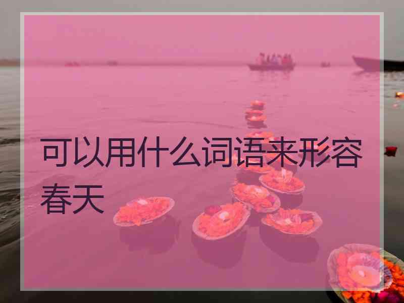 可以用什么词语来形容春天