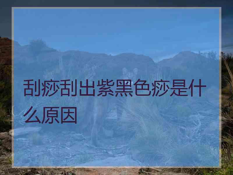 刮痧刮出紫黑色痧是什么原因