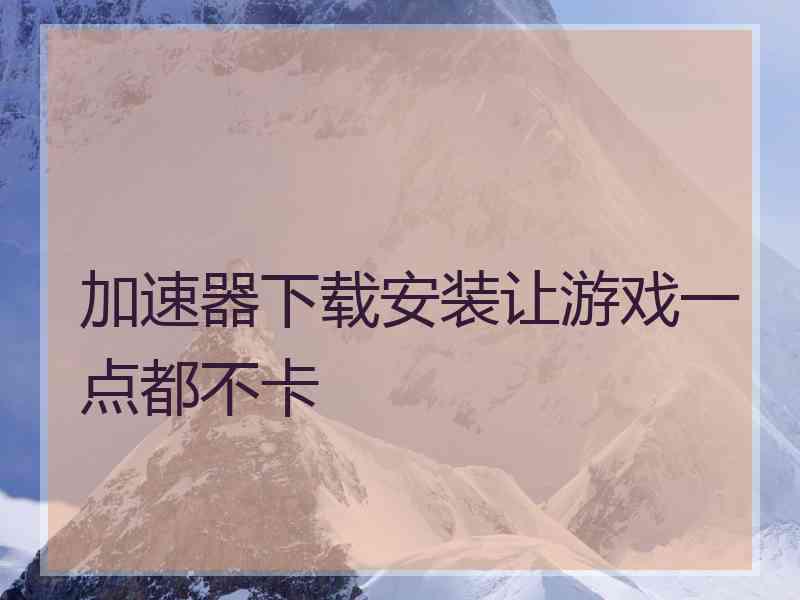 加速器下载安装让游戏一点都不卡