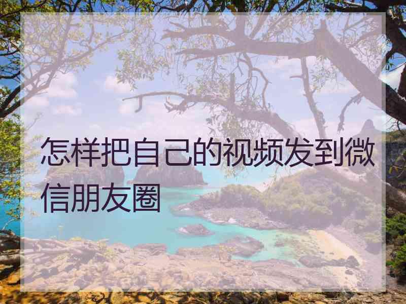怎样把自己的视频发到微信朋友圈