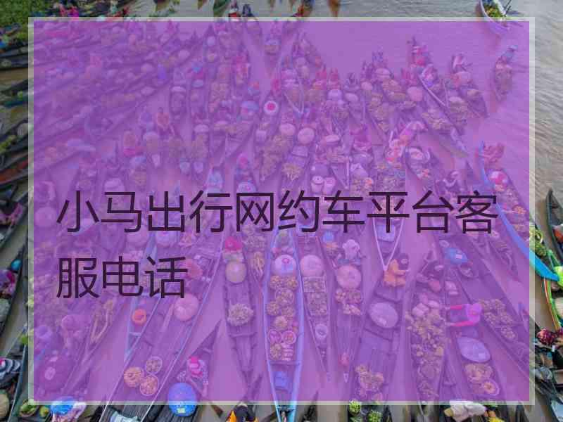 小马出行网约车平台客服电话