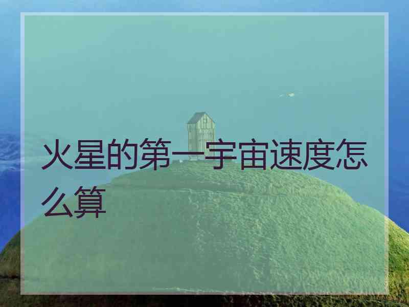 火星的第一宇宙速度怎么算
