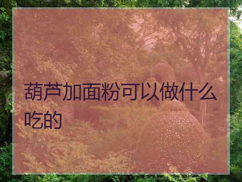 葫芦加面粉可以做什么吃的