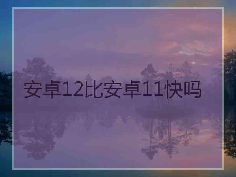 安卓12比安卓11快吗