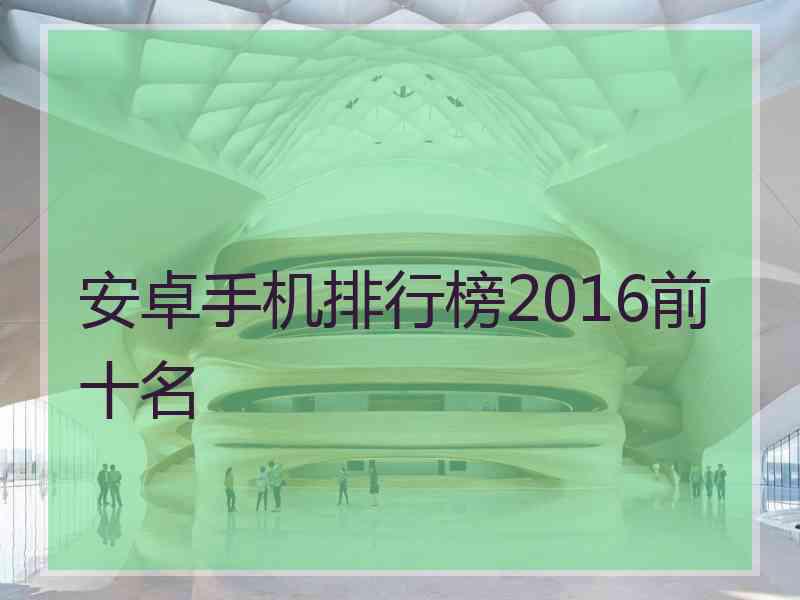 安卓手机排行榜2016前十名