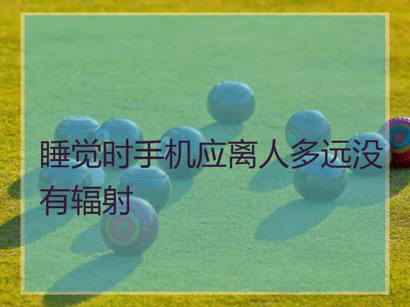 睡觉时手机应离人多远没有辐射