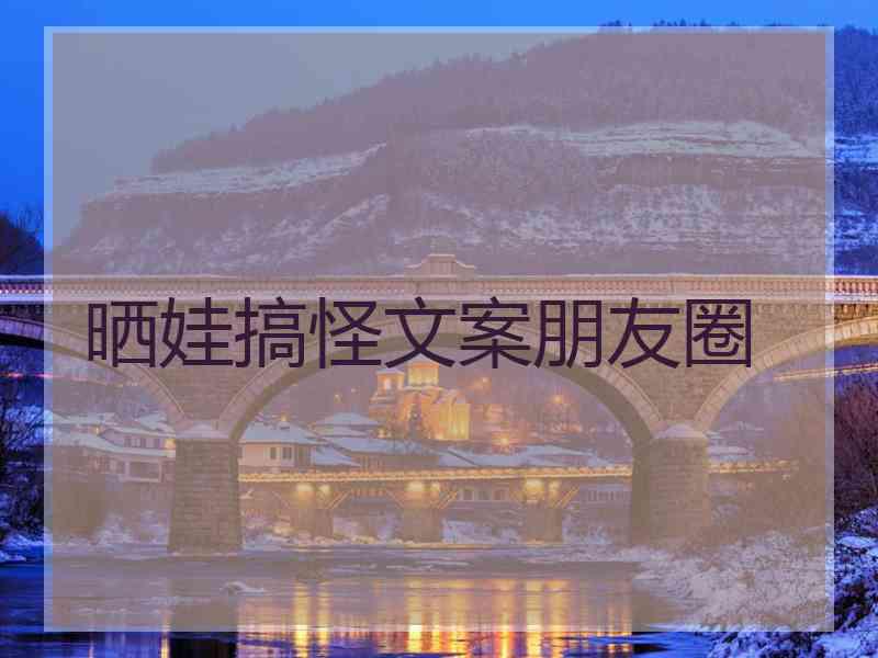 晒娃搞怪文案朋友圈