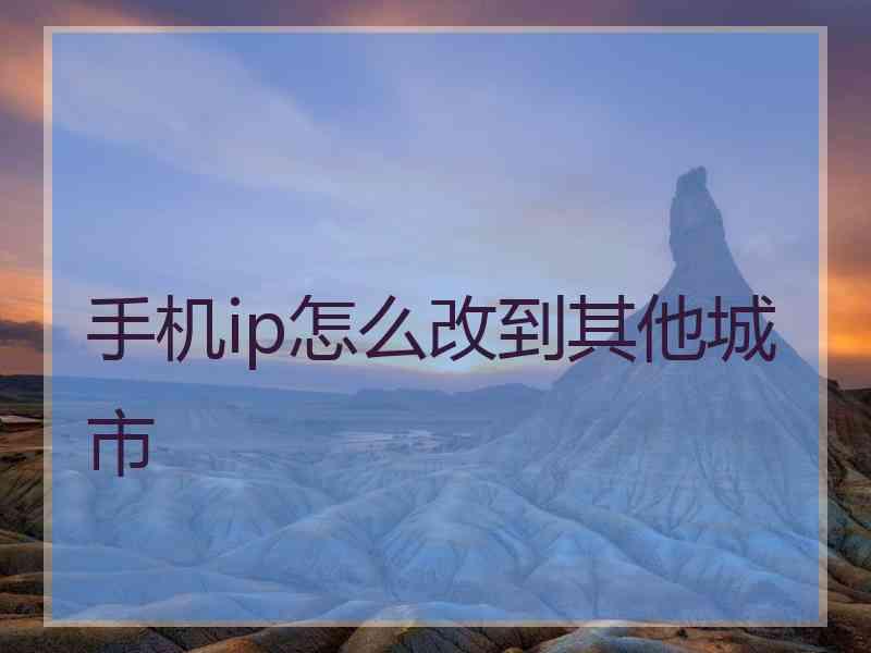 手机ip怎么改到其他城市