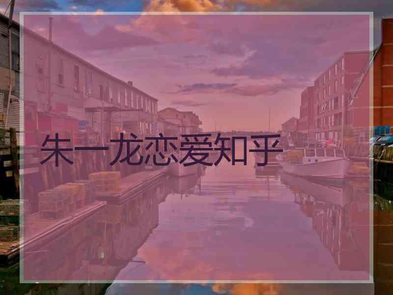 朱一龙恋爱知乎