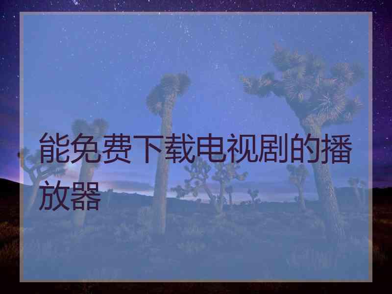 能免费下载电视剧的播放器