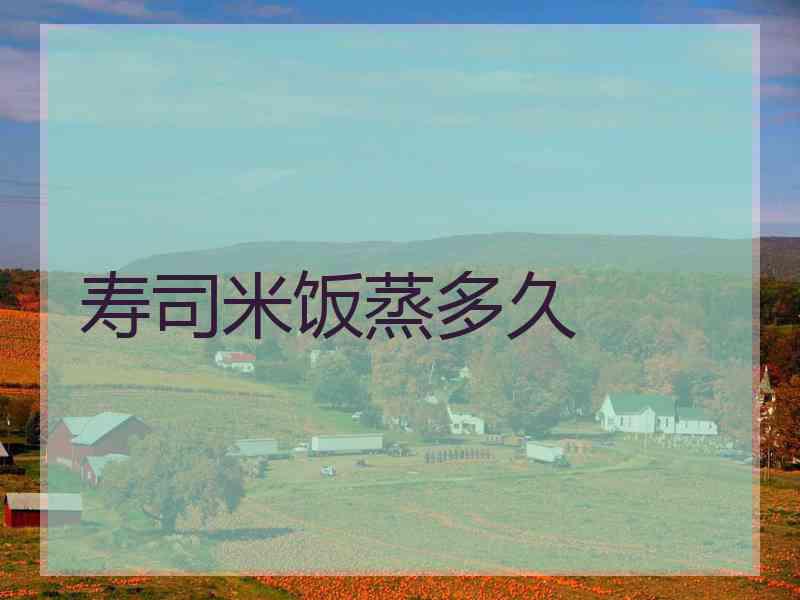 寿司米饭蒸多久