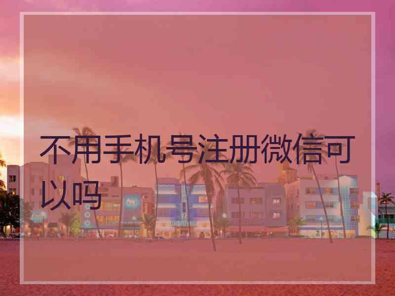 不用手机号注册微信可以吗