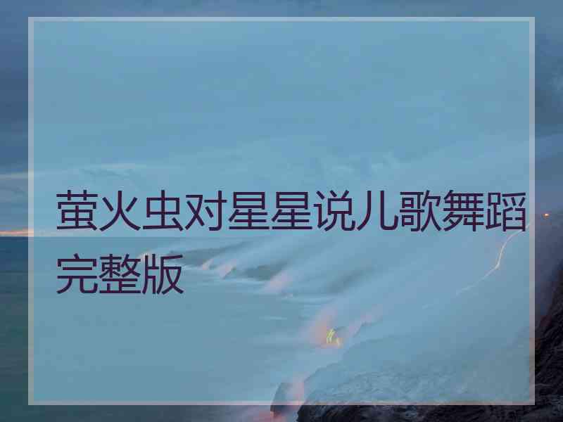 萤火虫对星星说儿歌舞蹈完整版
