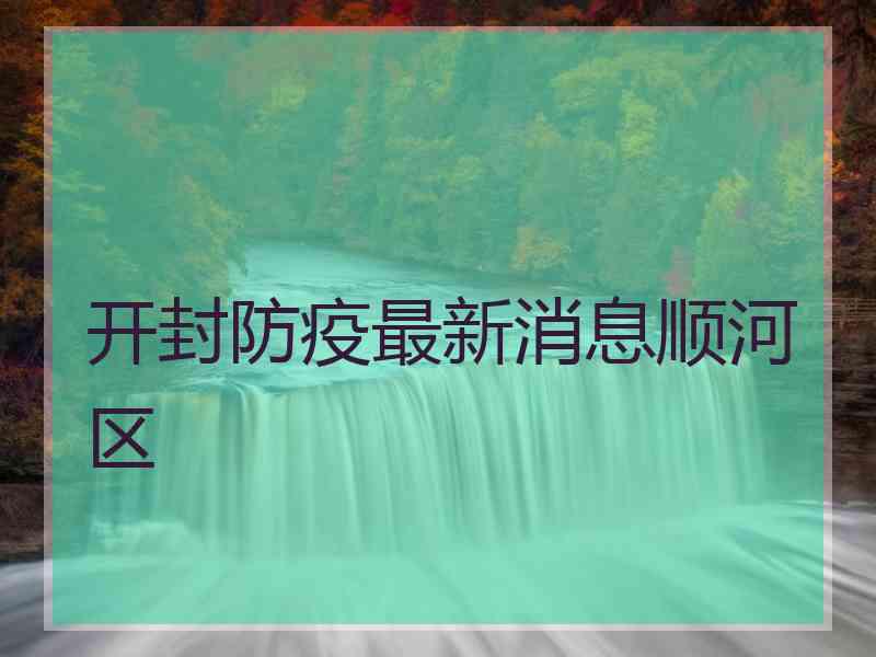 开封防疫最新消息顺河区