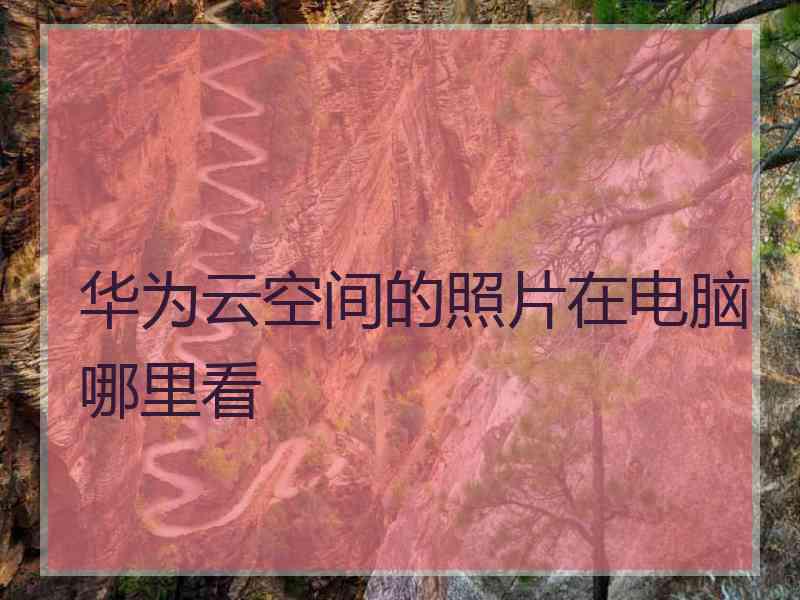 华为云空间的照片在电脑哪里看