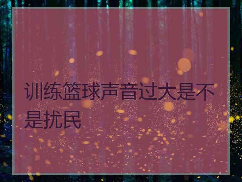 训练篮球声音过大是不是扰民