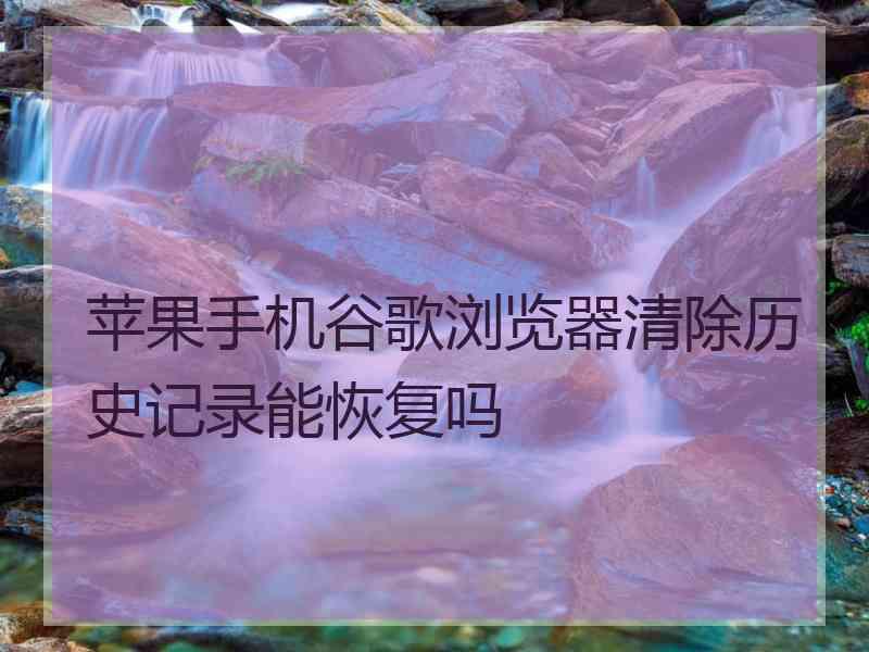 苹果手机谷歌浏览器清除历史记录能恢复吗