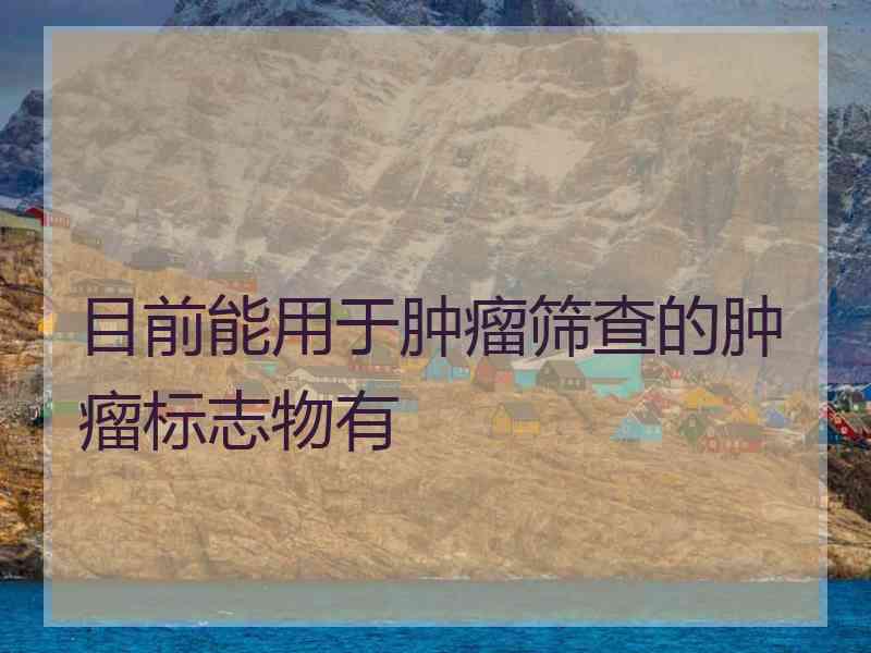 目前能用于肿瘤筛查的肿瘤标志物有