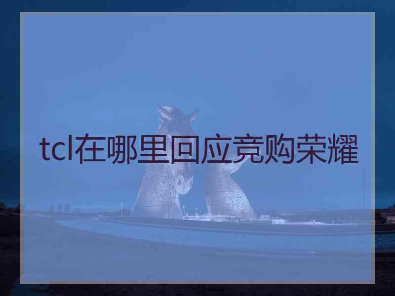 tcl在哪里回应竞购荣耀