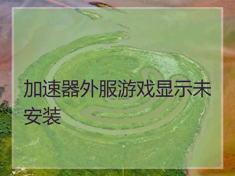 加速器外服游戏显示未安装