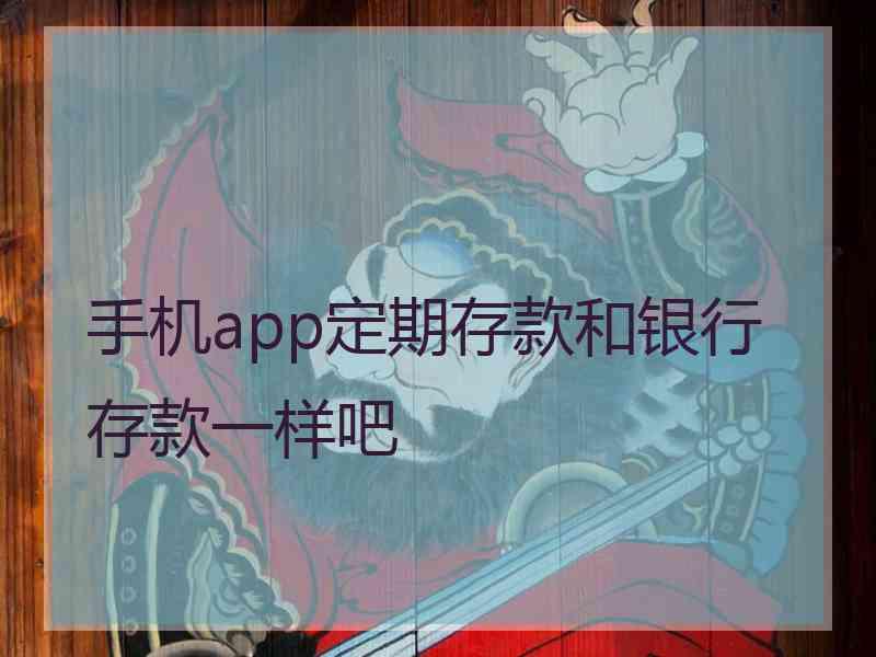 手机app定期存款和银行存款一样吧