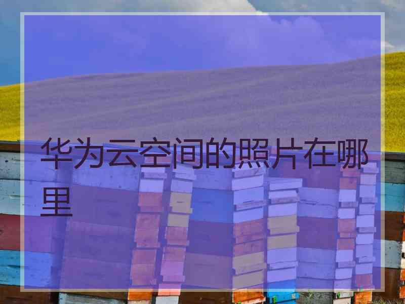 华为云空间的照片在哪里
