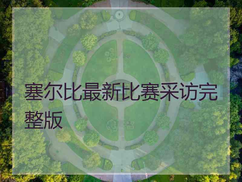 塞尔比最新比赛采访完整版