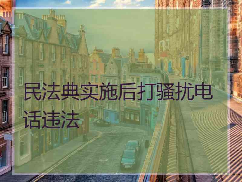民法典实施后打骚扰电话违法