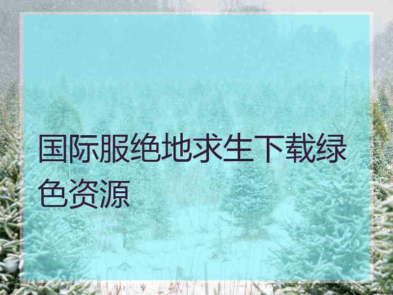 国际服绝地求生下载绿色资源