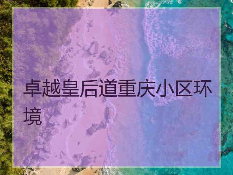 卓越皇后道重庆小区环境