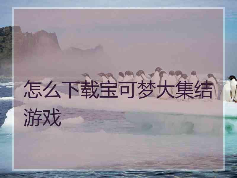 怎么下载宝可梦大集结游戏