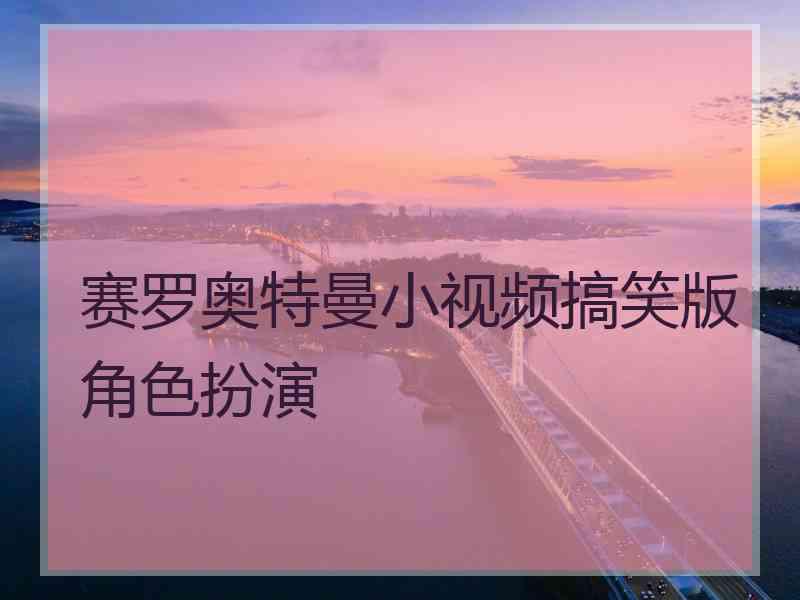 赛罗奥特曼小视频搞笑版角色扮演