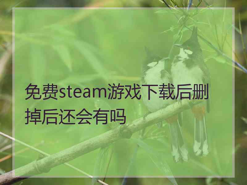 免费steam游戏下载后删掉后还会有吗